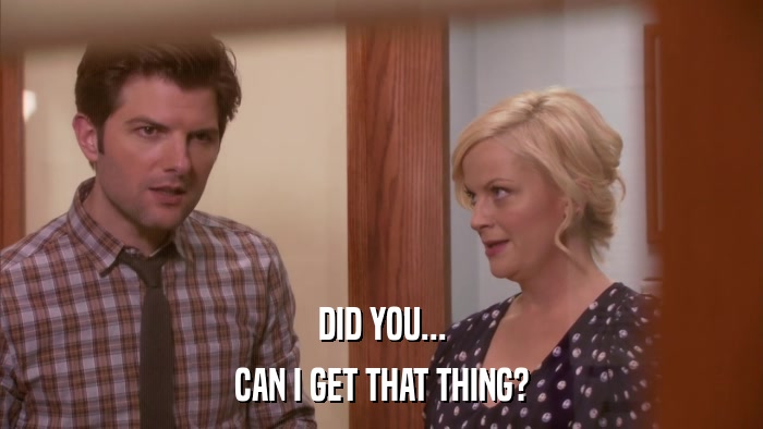 DID YOU... CAN I GET THAT THING? 