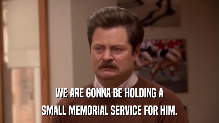 WE ARE GONNA BE HOLDING A SMALL MEMORIAL SERVICE FOR HIM. 