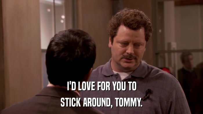 I'D LOVE FOR YOU TO STICK AROUND, TOMMY. 