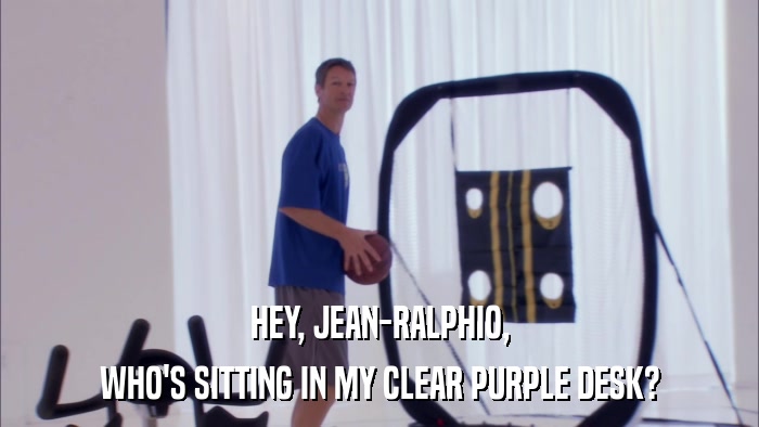 HEY, JEAN-RALPHIO, WHO'S SITTING IN MY CLEAR PURPLE DESK? 