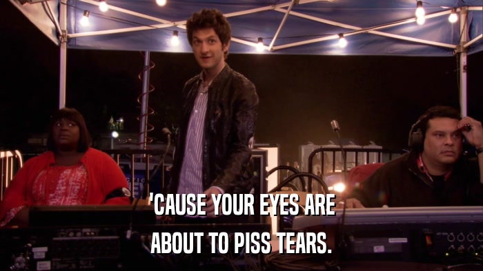 'CAUSE YOUR EYES ARE ABOUT TO PISS TEARS. 