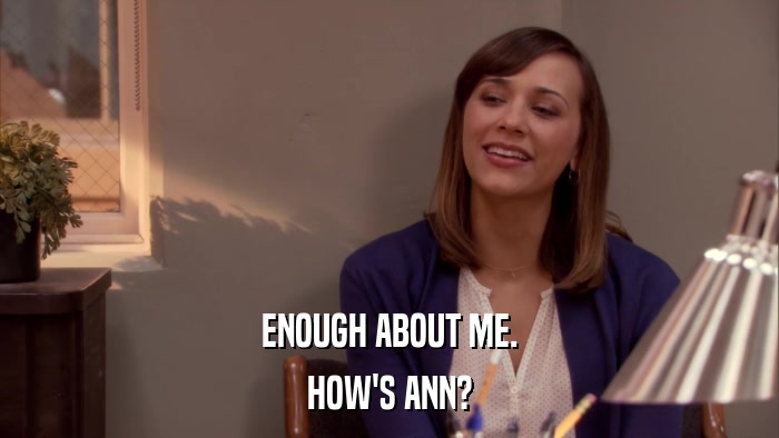 ENOUGH ABOUT ME. HOW'S ANN? 