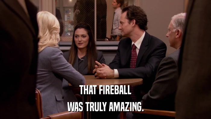 THAT FIREBALL WAS TRULY AMAZING. 