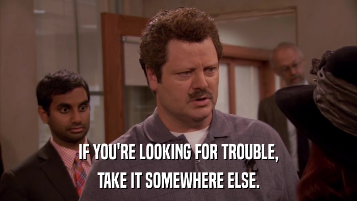 IF YOU'RE LOOKING FOR TROUBLE, TAKE IT SOMEWHERE ELSE. 