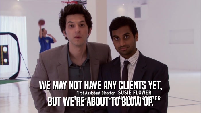 WE MAY NOT HAVE ANY CLIENTS YET, BUT WE'RE ABOUT TO BLOW UP. 