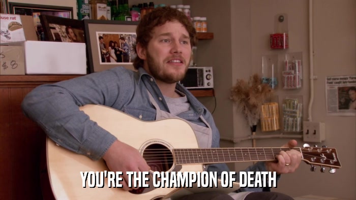 YOU'RE THE CHAMPION OF DEATH  