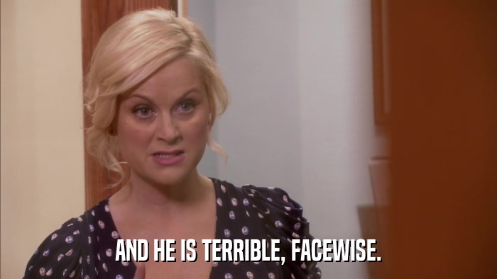 AND HE IS TERRIBLE, FACEWISE.  