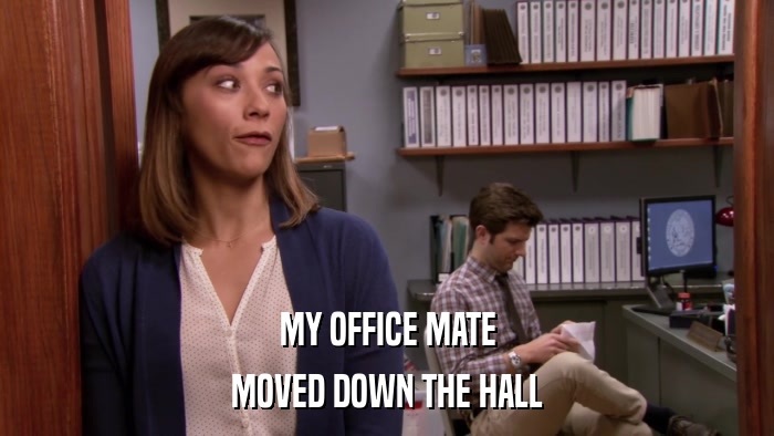 MY OFFICE MATE MOVED DOWN THE HALL 