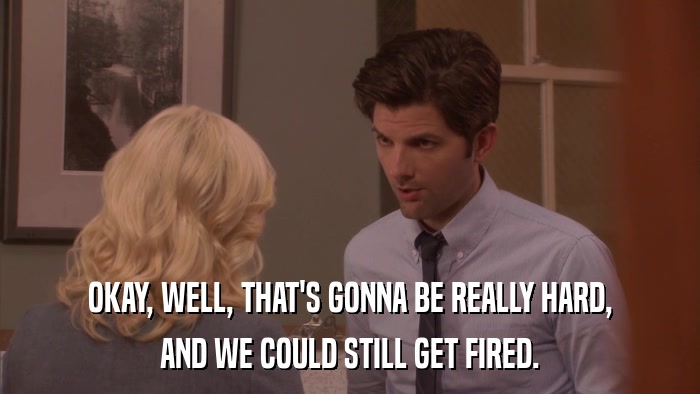 OKAY, WELL, THAT'S GONNA BE REALLY HARD, AND WE COULD STILL GET FIRED. 