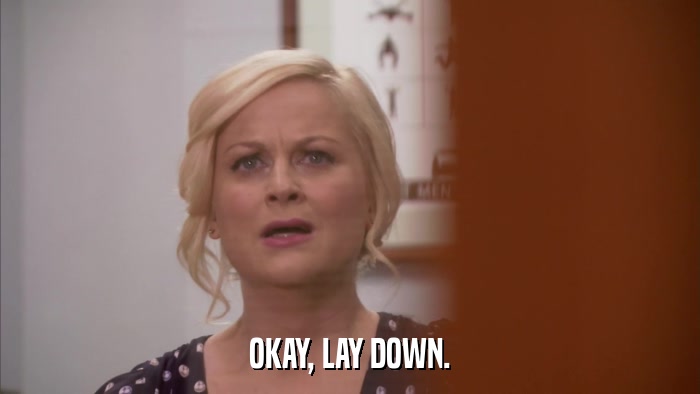 OKAY, LAY DOWN.  