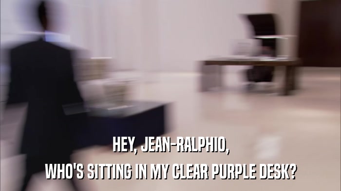 HEY, JEAN-RALPHIO, WHO'S SITTING IN MY CLEAR PURPLE DESK? 