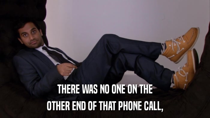 THERE WAS NO ONE ON THE OTHER END OF THAT PHONE CALL, 