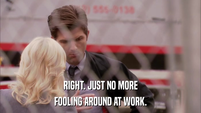 RIGHT. JUST NO MORE FOOLING AROUND AT WORK. 