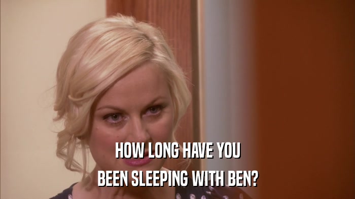 HOW LONG HAVE YOU BEEN SLEEPING WITH BEN? 