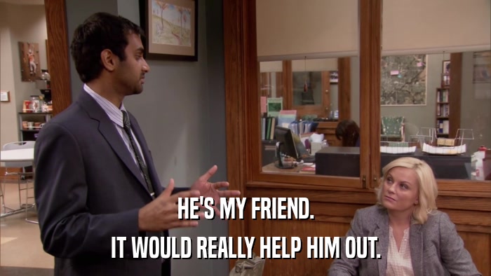 HE'S MY FRIEND. IT WOULD REALLY HELP HIM OUT. 