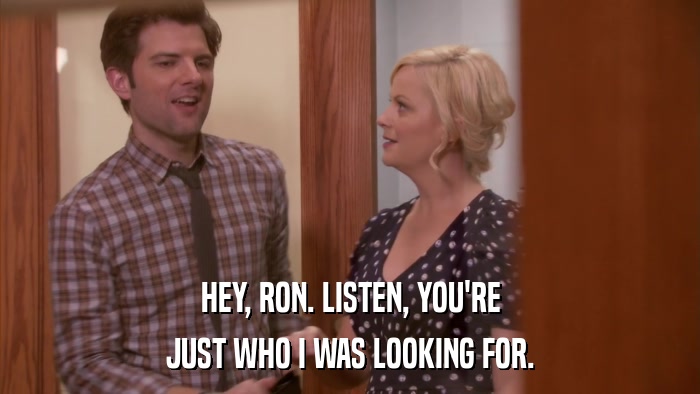HEY, RON. LISTEN, YOU'RE JUST WHO I WAS LOOKING FOR. 