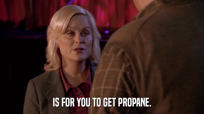 IS FOR YOU TO GET PROPANE.  