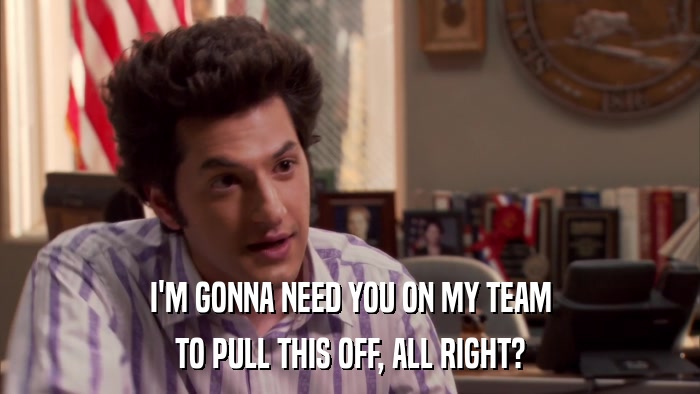 I'M GONNA NEED YOU ON MY TEAM TO PULL THIS OFF, ALL RIGHT? 