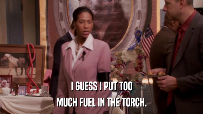 I GUESS I PUT TOO MUCH FUEL IN THE TORCH. 