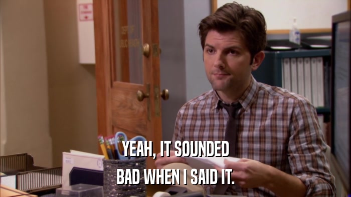 YEAH, IT SOUNDED BAD WHEN I SAID IT. 
