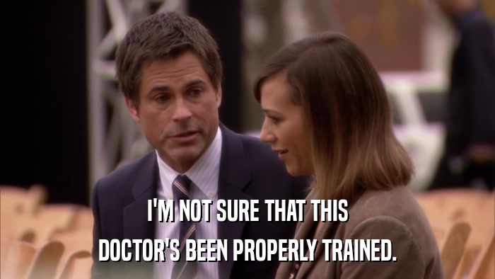 I'M NOT SURE THAT THIS DOCTOR'S BEEN PROPERLY TRAINED. 