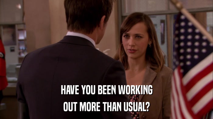 HAVE YOU BEEN WORKING OUT MORE THAN USUAL? 