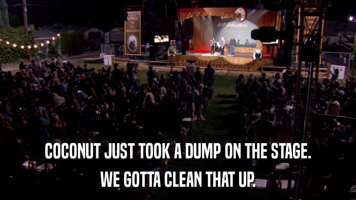 COCONUT JUST TOOK A DUMP ON THE STAGE. WE GOTTA CLEAN THAT UP. 