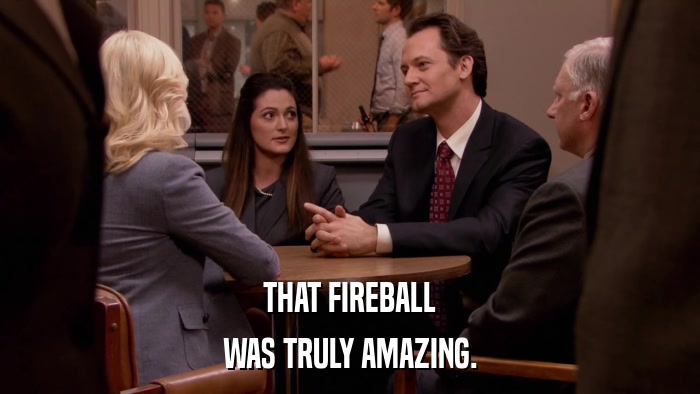 THAT FIREBALL WAS TRULY AMAZING. 