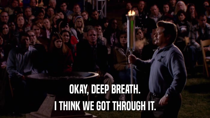 OKAY, DEEP BREATH. I THINK WE GOT THROUGH IT. 