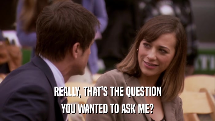 REALLY, THAT'S THE QUESTION YOU WANTED TO ASK ME? 