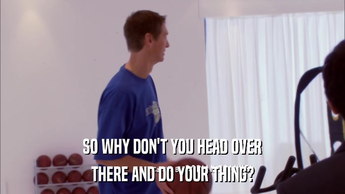 SO WHY DON'T YOU HEAD OVER THERE AND DO YOUR THING? 