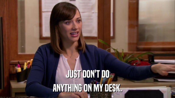 JUST DON'T DO ANYTHING ON MY DESK. 