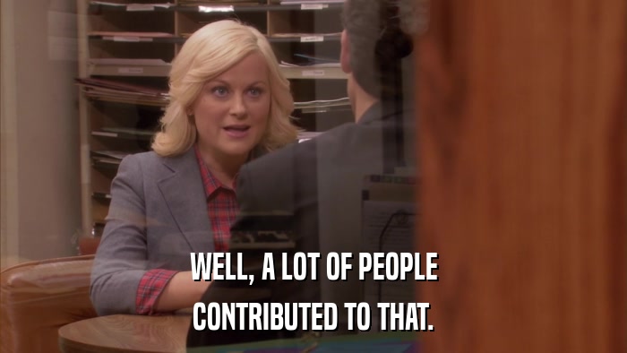 WELL, A LOT OF PEOPLE CONTRIBUTED TO THAT. 