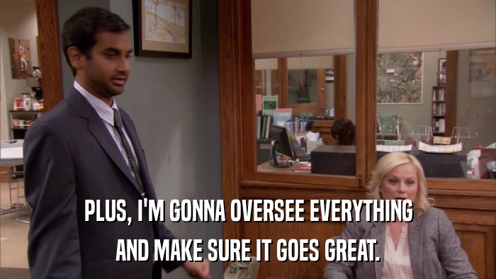 PLUS, I'M GONNA OVERSEE EVERYTHING AND MAKE SURE IT GOES GREAT. 