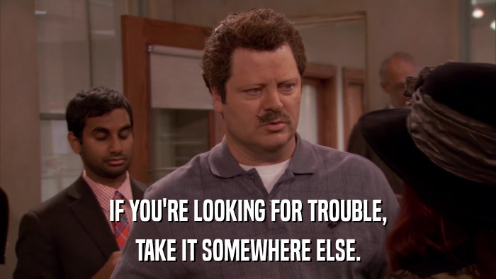 IF YOU'RE LOOKING FOR TROUBLE, TAKE IT SOMEWHERE ELSE. 
