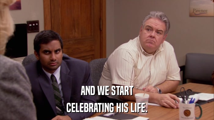 AND WE START CELEBRATING HIS LIFE. 