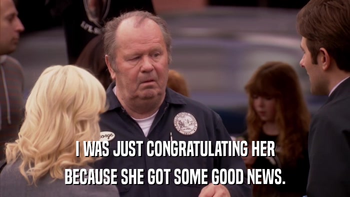 I WAS JUST CONGRATULATING HER BECAUSE SHE GOT SOME GOOD NEWS. 