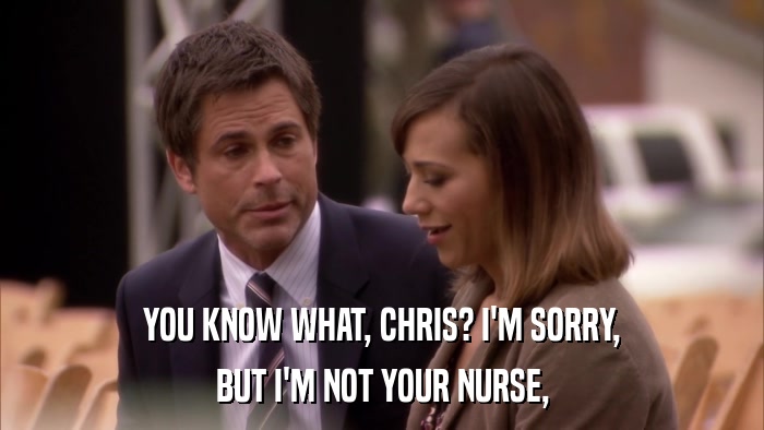 YOU KNOW WHAT, CHRIS? I'M SORRY, BUT I'M NOT YOUR NURSE, 