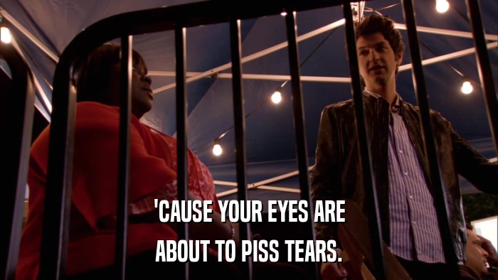 'CAUSE YOUR EYES ARE ABOUT TO PISS TEARS. 
