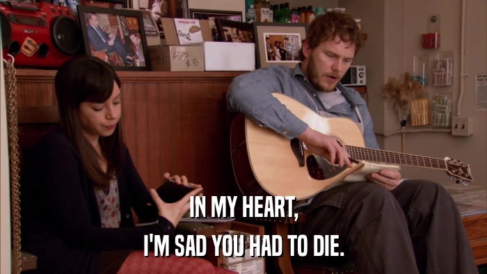 IN MY HEART, I'M SAD YOU HAD TO DIE. 