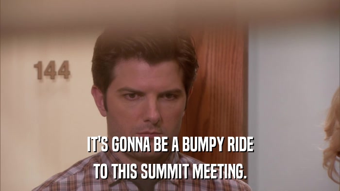 IT'S GONNA BE A BUMPY RIDE TO THIS SUMMIT MEETING. 