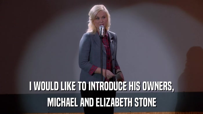I WOULD LIKE TO INTRODUCE HIS OWNERS, MICHAEL AND ELIZABETH STONE 