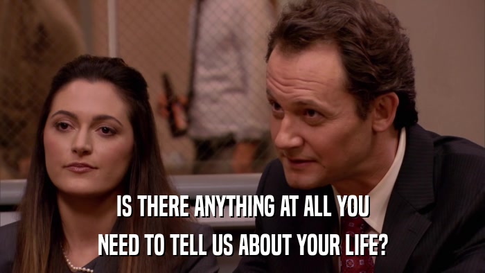 IS THERE ANYTHING AT ALL YOU NEED TO TELL US ABOUT YOUR LIFE? 