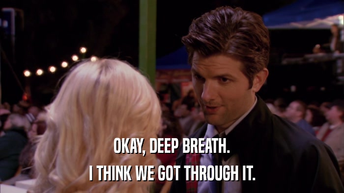 OKAY, DEEP BREATH. I THINK WE GOT THROUGH IT. 