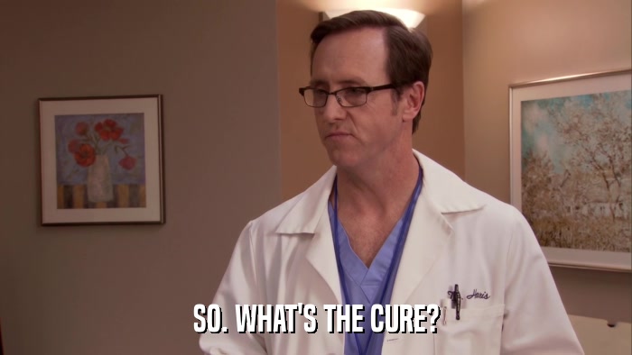 SO. WHAT'S THE CURE?  