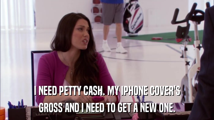 I NEED PETTY CASH. MY IPHONE COVER'S GROSS AND I NEED TO GET A NEW ONE. 