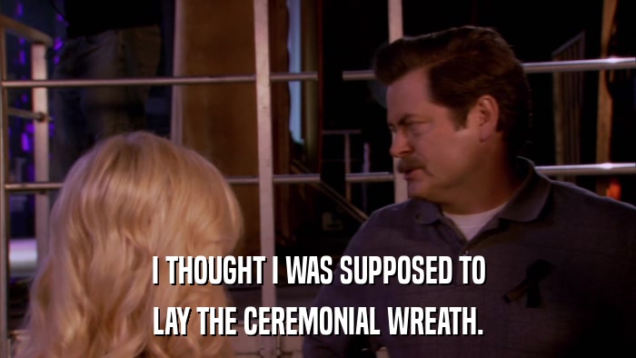 I THOUGHT I WAS SUPPOSED TO LAY THE CEREMONIAL WREATH. 
