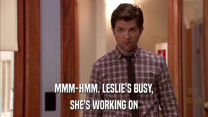 MMM-HMM. LESLIE'S BUSY, SHE'S WORKING ON 