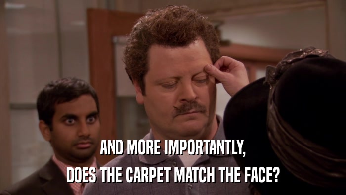 AND MORE IMPORTANTLY, DOES THE CARPET MATCH THE FACE? 