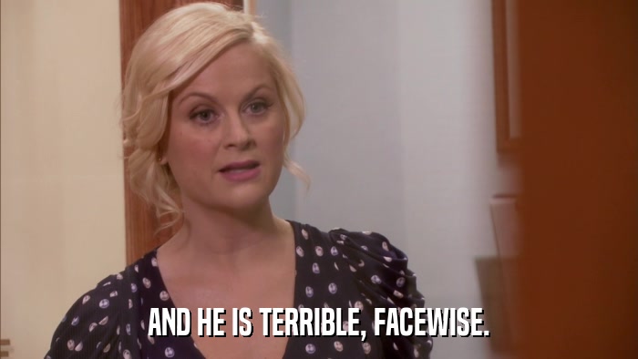 AND HE IS TERRIBLE, FACEWISE.  